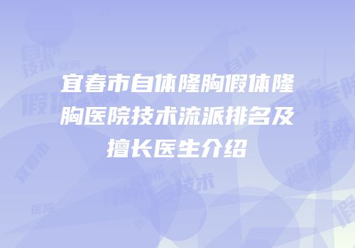 宜春市自体隆胸假体隆胸医院技术流派排名及擅长医生介绍