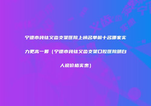 宁德市纯钛义齿支架医院上榜名单前十名哪家实力更高一筹（宁德市纯钛义齿支架口腔医院明白人说价格实惠）