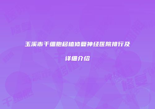 玉溪市干细胞移植修复神经医院排行及详细介绍