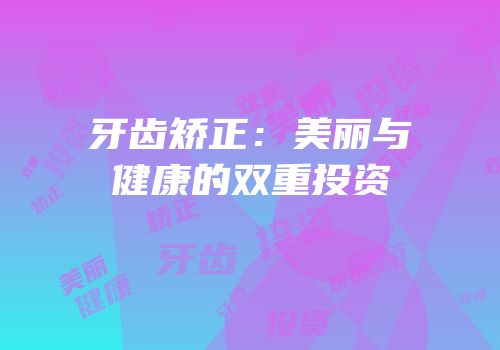 牙齿矫正：美丽与健康的双重投资