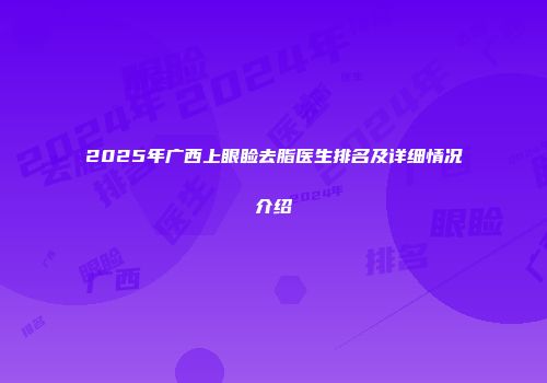 2025年广西上眼睑去脂医生排名及详细情况介绍