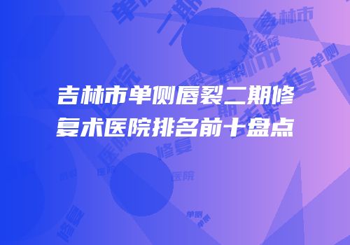吉林市单侧唇裂二期修复术医院排名前十盘点
