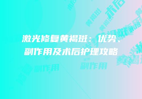 激光修复黄褐斑：优势、副作用及术后护理攻略