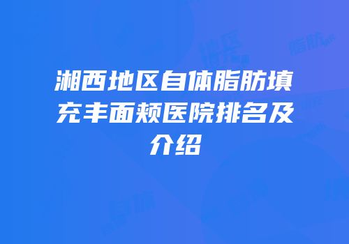 湘西地区自体脂肪填充丰面颊医院排名及介绍