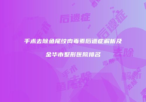 手术去除鱼尾纹肉毒素后遗症解析及金华市整形医院排名
