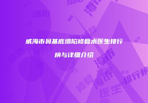 威海市鼻基底塌陷修复术医生排行榜与详细介绍