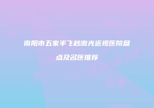 南阳市五家半飞秒激光近视医院盘点及名医推荐