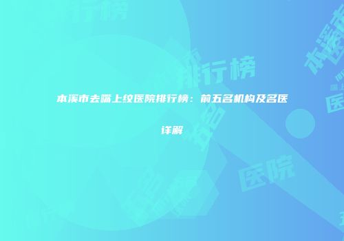 本溪市去嘴上纹医院排行榜：前五名机构及名医详解