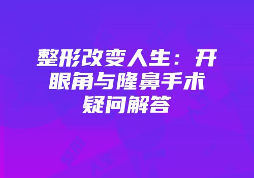 整形改变人生：开眼角与隆鼻手术疑问解答