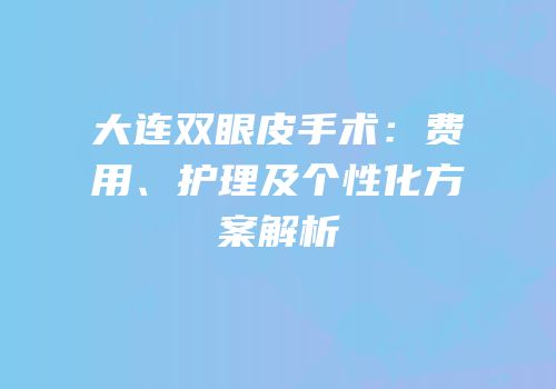 大连双眼皮手术：费用、护理及个性化方案解析