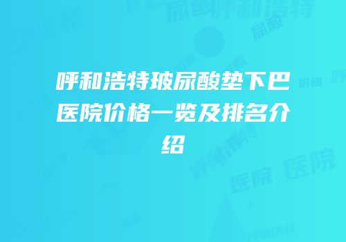 呼和浩特玻尿酸垫下巴医院价格一览及排名介绍