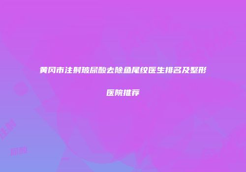 黄冈市注射玻尿酸去除鱼尾纹医生排名及整形医院推荐