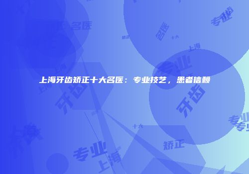 上海牙齿矫正十大名医：专业技艺，患者信赖