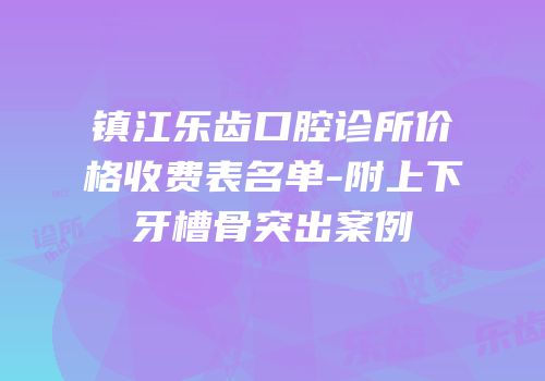 镇江乐齿口腔诊所价格收费表名单-附上下牙槽骨突出案例