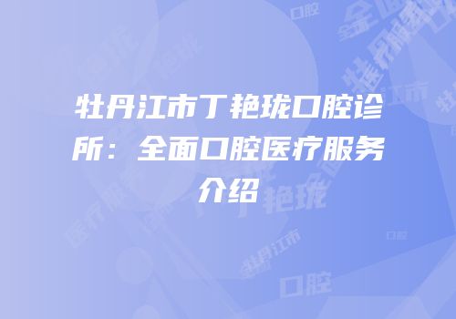 牡丹江市丁艳珑口腔诊所：全面口腔医疗服务介绍
