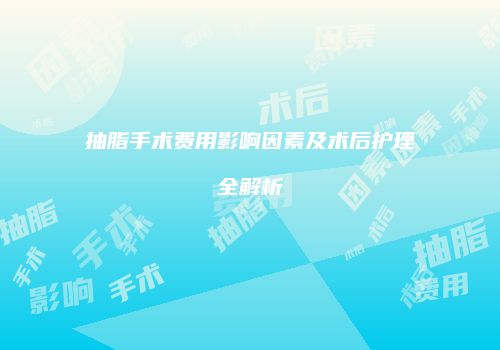 抽脂手术费用影响因素及术后护理全解析