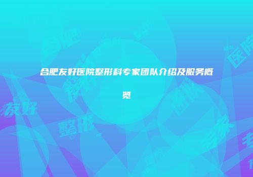合肥友好医院整形科专家团队介绍及服务概览