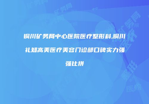 铜川矿务局中心医院医疗整形科,铜川礼知高美医疗美容门诊部口碑实力强强比拼