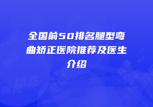 全国前50排名腿型弯曲矫正医院推荐及医生介绍