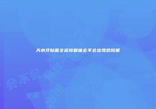 天水牙贴面全瓷修复体会不会出现危险呢