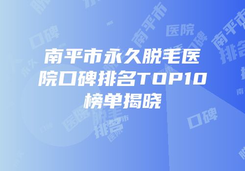 南平市永久脱毛医院口碑排名TOP10榜单揭晓