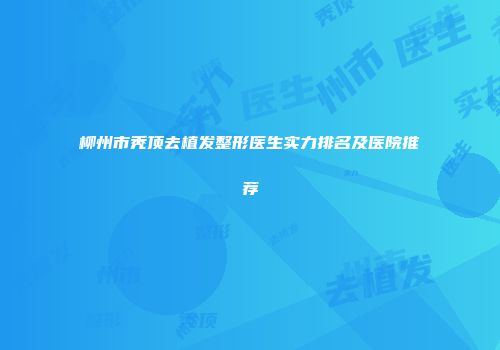 柳州市秃顶去植发整形医生实力排名及医院推荐