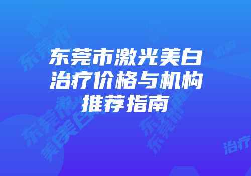 东莞市激光美白治疗价格与机构推荐指南