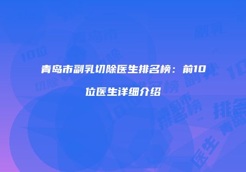 青岛市副乳切除医生排名榜：前10位医生详细介绍