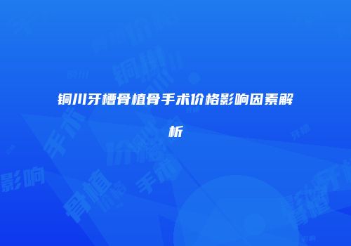 铜川牙槽骨植骨手术价格影响因素解析