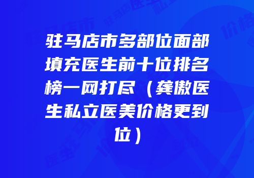驻马店市多部位面部填充医生前十位排名榜一网打尽（龚傲医生私立医美价格更到位）