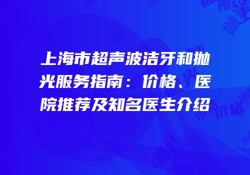 上海市超声波洁牙和抛光服务指南：价格、医院推荐及知名医生介绍