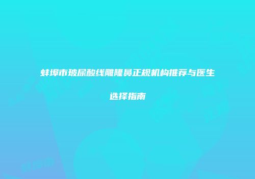 蚌埠市玻尿酸线雕隆鼻正规机构推荐与医生选择指南