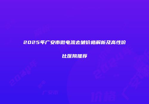 2025年广安市微电流去皱价格解析及高性价比医院推荐
