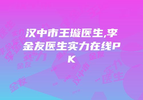 汉中市王璇医生,李金友医生实力在线PK