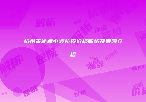 杭州市冰点电波拉皮价格解析及医院介绍