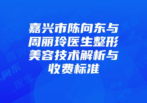 嘉兴市陈向东与周丽玲医生整形美容技术解析与收费标准