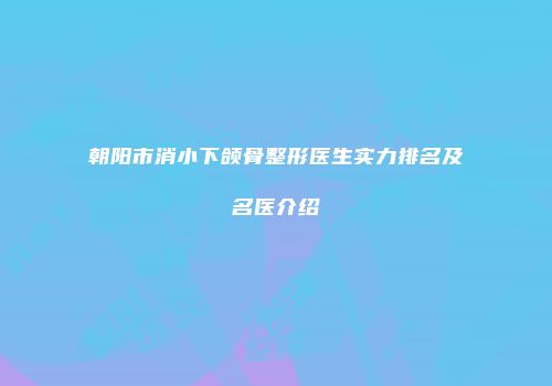 朝阳市消小下颌骨整形医生实力排名及名医介绍