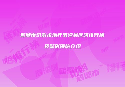 鹤壁市切割术治疗酒渣鼻医院排行榜及整形医院介绍