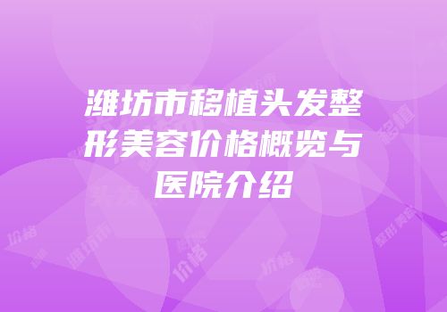 潍坊市移植头发整形美容价格概览与医院介绍