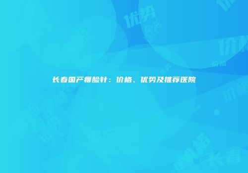 长春国产瘦脸针：价格、优势及推荐医院