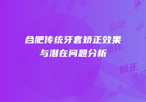 合肥传统牙套矫正效果与潜在问题分析
