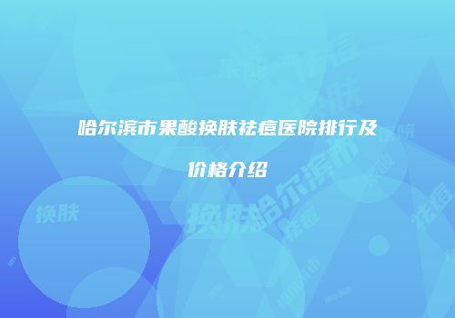 哈尔滨市果酸换肤祛痘医院排行及价格介绍