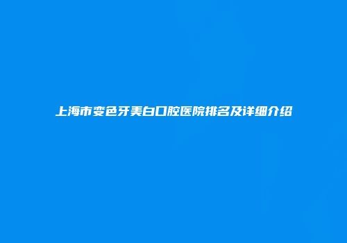上海市变色牙美白口腔医院排名及详细介绍
