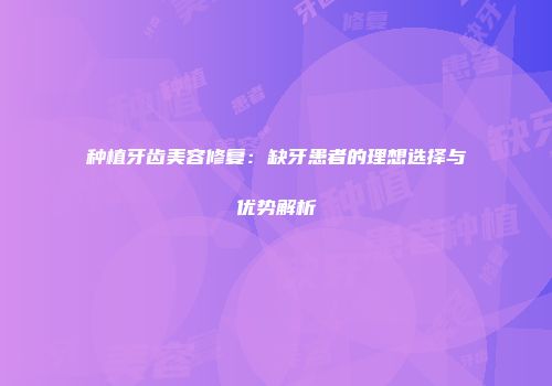 种植牙齿美容修复：缺牙患者的理想选择与优势解析