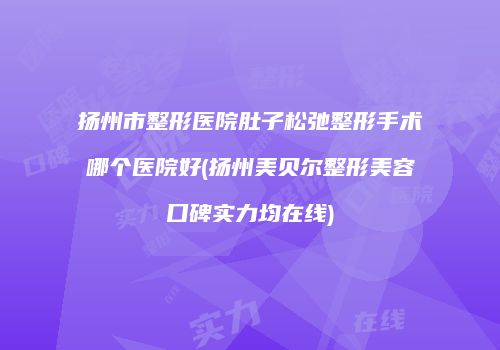 扬州市整形医院肚子松弛整形手术哪个医院好(扬州美贝尔整形美容口碑实力均在线)