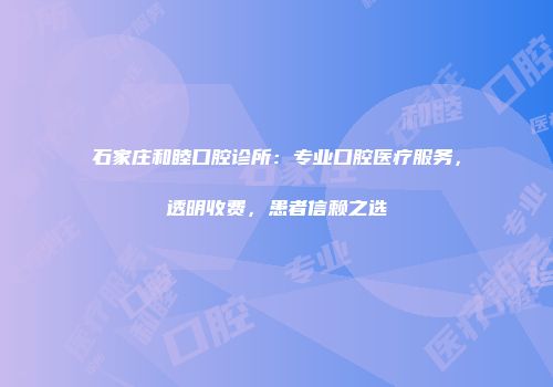 石家庄和睦口腔诊所：专业口腔医疗服务，透明收费，患者信赖之选