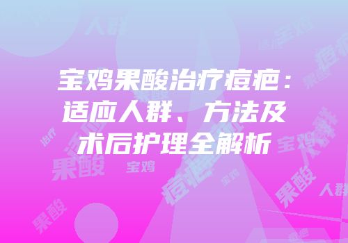 宝鸡果酸治疗痘疤：适应人群、方法及术后护理全解析
