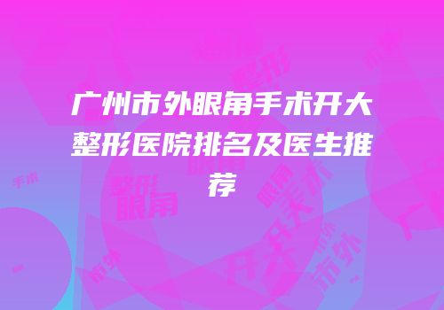 广州市外眼角手术开大整形医院排名及医生推荐