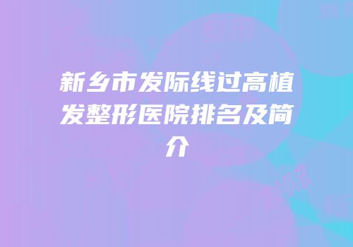 新乡市发际线过高植发整形医院排名及简介