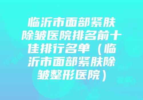 临沂市面部紧肤除皱医院排名前十佳排行名单（临沂市面部紧肤除皱整形医院）